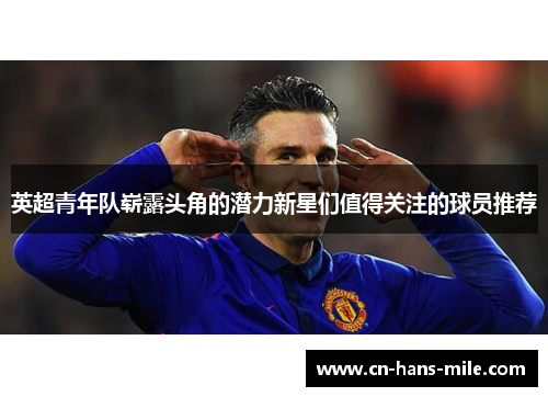 英超青年队崭露头角的潜力新星们值得关注的球员推荐