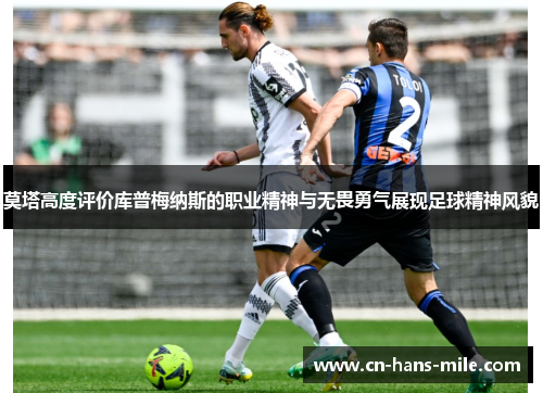 莫塔高度评价库普梅纳斯的职业精神与无畏勇气展现足球精神风貌