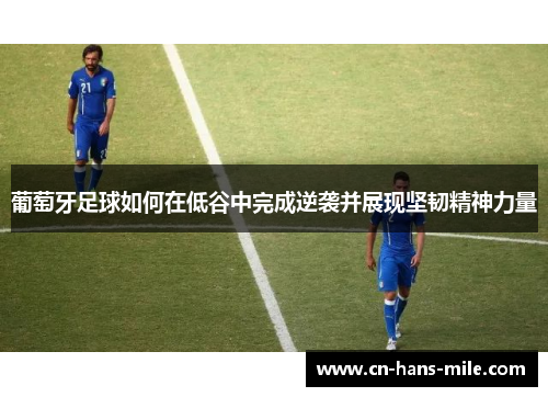 葡萄牙足球如何在低谷中完成逆袭并展现坚韧精神力量