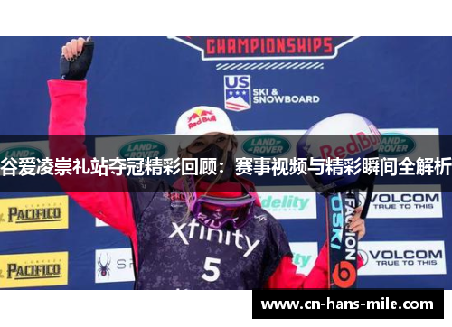谷爱凌崇礼站夺冠精彩回顾：赛事视频与精彩瞬间全解析
