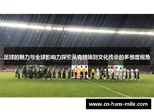 足球的魅力与全球影响力探索从竞技场到文化传承的多维度视角