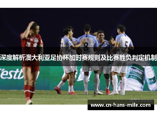 深度解析澳大利亚足协杯加时赛规则及比赛胜负判定机制