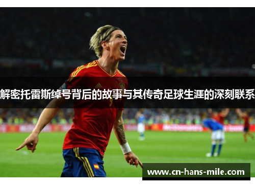 解密托雷斯绰号背后的故事与其传奇足球生涯的深刻联系