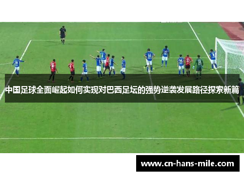 中国足球全面崛起如何实现对巴西足坛的强势逆袭发展路径探索新篇