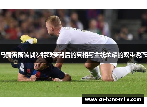 马赫雷斯转战沙特联赛背后的真相与金钱荣耀的双重诱惑