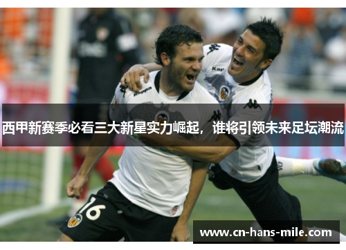 西甲新赛季必看三大新星实力崛起,谁将引领未来足坛潮流 西甲新赛季必看三大新星实力崛起,谁将引领未来足坛潮流