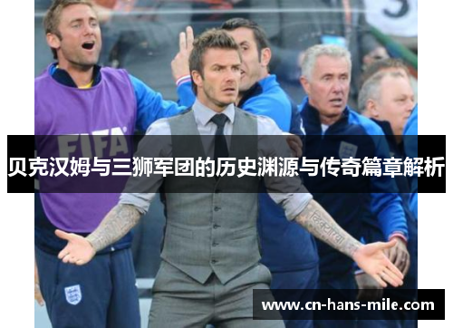 贝克汉姆与三狮军团的历史渊源与传奇篇章解析