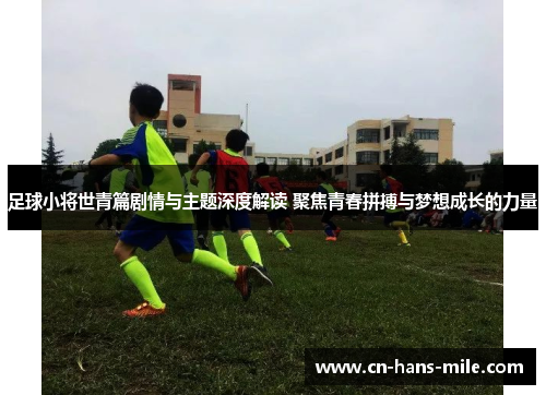足球小将世青篇剧情与主题深度解读 聚焦青春拼搏与梦想成长的力量 足球小将世青篇剧情与主题深度解读 聚焦青春拼搏与梦想成长的力量