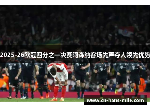 2025-26欧冠四分之一决赛阿森纳客场先声夺人领先优势 2025-26欧冠四分之一决赛阿森纳客场先声夺人领先优势