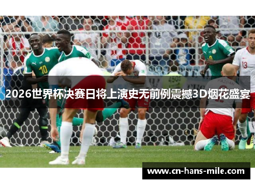 2026世界杯决赛日将上演史无前例震撼3D烟花盛宴 2026世界杯决赛日将上演史无前例震撼3D烟花盛宴