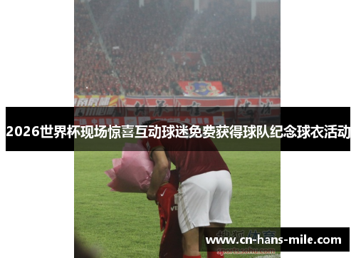 2026世界杯现场惊喜互动球迷免费获得球队纪念球衣活动