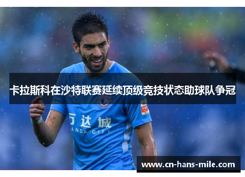 卡拉斯科在沙特联赛延续顶级竞技状态助球队争冠