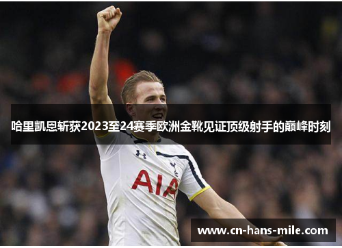 哈里凯恩斩获2023至24赛季欧洲金靴见证顶级射手的巅峰时刻