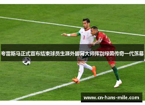 夸雷斯马正式宣布结束球员生涯外脚背大师挥别绿茵传奇一代落幕