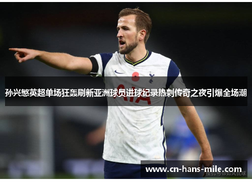 孙兴慜英超单场狂轰刷新亚洲球员进球纪录热刺传奇之夜引爆全场潮 孙兴慜英超单场狂轰刷新亚洲球员进球纪录热刺传奇之夜引爆全场潮