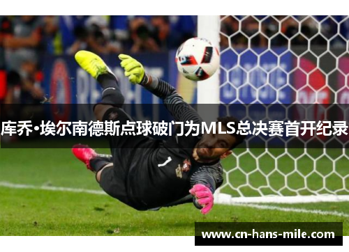 库乔·埃尔南德斯点球破门为MLS总决赛首开纪录 库乔·埃尔南德斯点球破门为MLS总决赛首开纪录