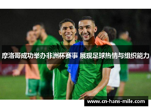 摩洛哥成功举办非洲杯赛事 展现足球热情与组织能力 摩洛哥成功举办非洲杯赛事 展现足球热情与组织能力