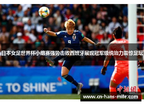 日本女足世界杯小组赛强势击败西班牙展现冠军级统治力震惊足坛