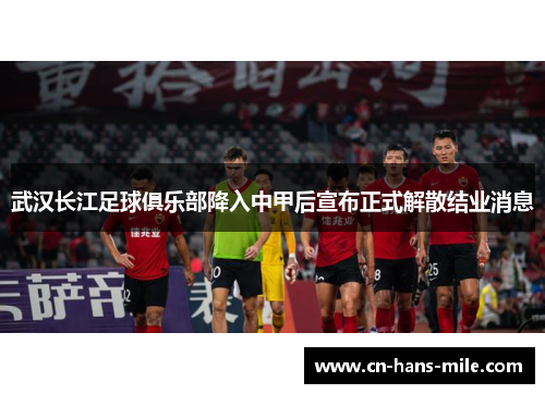 武汉长江足球俱乐部降入中甲后宣布正式解散结业消息