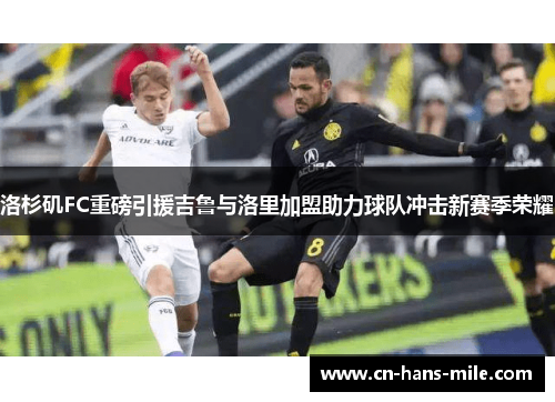 洛杉矶FC重磅引援吉鲁与洛里加盟助力球队冲击新赛季荣耀