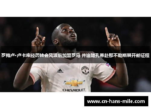 罗梅卢·卢卡库经历转会风波后加盟罗马 并追随孔蒂赴那不勒斯展开新征程