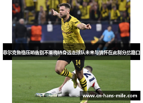 菲尔克鲁格压哨告别不莱梅转身远走球队未来与情怀在此刻分岔路口
