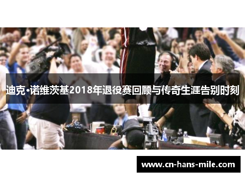 迪克·诺维茨基2018年退役赛回顾与传奇生涯告别时刻