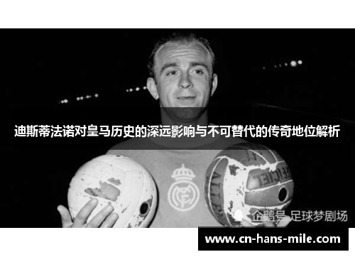 迪斯蒂法诺对皇马历史的深远影响与不可替代的传奇地位解析