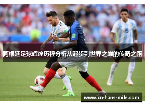 阿根廷足球辉煌历程分析从起步到世界之巅的传奇之路