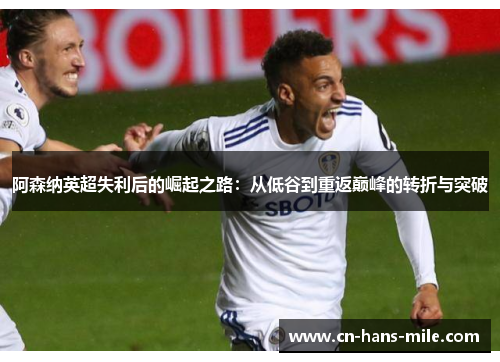 阿森纳英超失利后的崛起之路：从低谷到重返巅峰的转折与突破