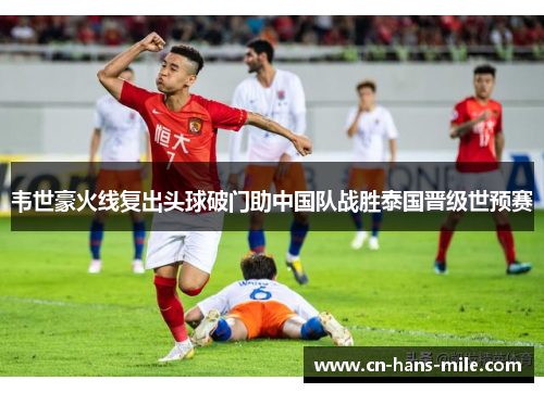 韦世豪火线复出头球破门助中国队战胜泰国晋级世预赛