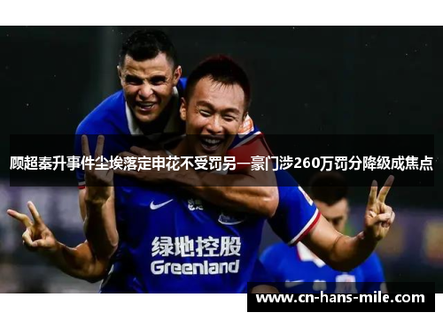 顾超秦升事件尘埃落定申花不受罚另一豪门涉260万罚分降级成焦点 顾超秦升事件尘埃落定申花不受罚另一豪门涉260万罚分降级成焦点