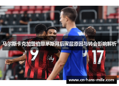 马尔斯卡克加盟伯恩茅斯背后深层原因与转会影响解析 马尔斯卡克加盟伯恩茅斯背后深层原因与转会影响解析