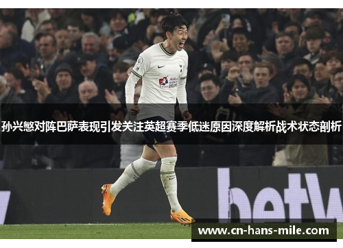 孙兴慜对阵巴萨表现引发关注英超赛季低迷原因深度解析战术状态剖析 孙兴慜对阵巴萨表现引发关注英超赛季低迷原因深度解析战术状态剖析