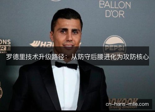 罗德里技术升级路径:从防守后腰进化为攻防核心 罗德里技术升级路径:从防守后腰进化为攻防核心